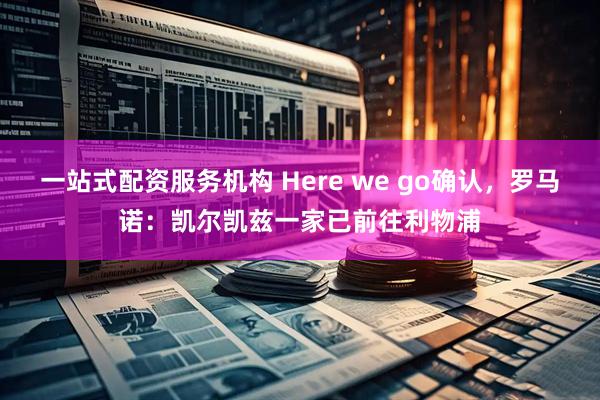 一站式配资服务机构 Here we go确认，罗马诺：凯尔凯兹一家已前往利物浦