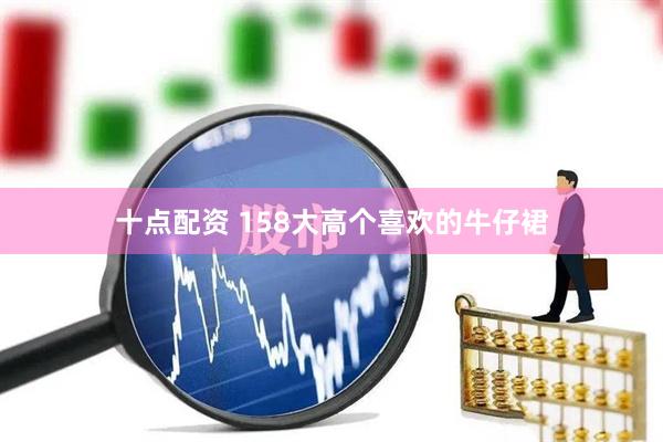 十点配资 158大高个喜欢的牛仔裙