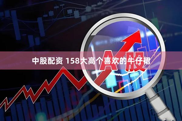 中股配资 158大高个喜欢的牛仔裙
