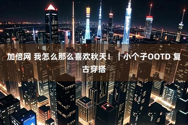 加倍网 我怎么那么喜欢秋天！｜小个子OOTD 复古穿搭