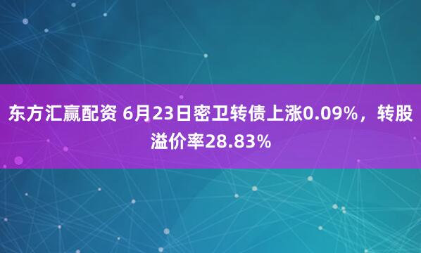东方汇赢配资 6月23日密卫转债上涨0.09%，转股溢价率28.83%