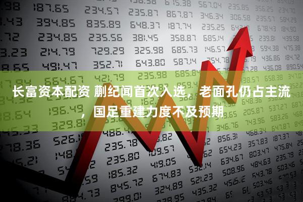 长富资本配资 蒯纪闻首次入选，老面孔仍占主流，国足重建力度不及预期
