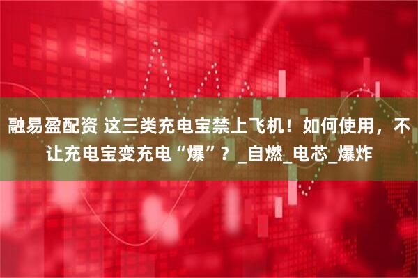 融易盈配资 这三类充电宝禁上飞机！如何使用，不让充电宝变充电“爆”？_自燃_电芯_爆炸