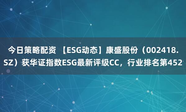 今日策略配资 【ESG动态】康盛股份（002418.SZ）获华证指数ESG最新评级CC，行业排名第452