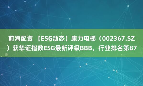 前海配资 【ESG动态】康力电梯（002367.SZ）获华证指数ESG最新评级BBB，行业排名第87