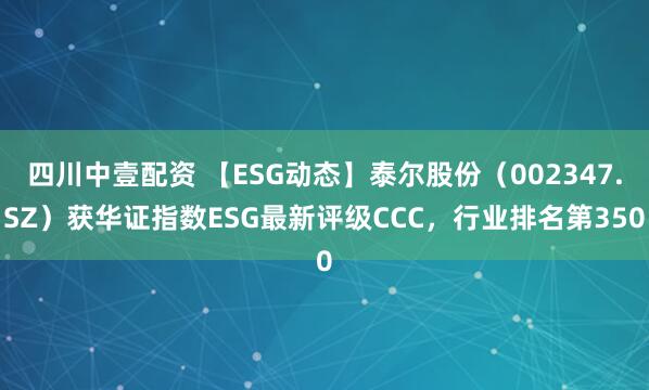 四川中壹配资 【ESG动态】泰尔股份（002347.SZ）获华证指数ESG最新评级CCC，行业排名第350