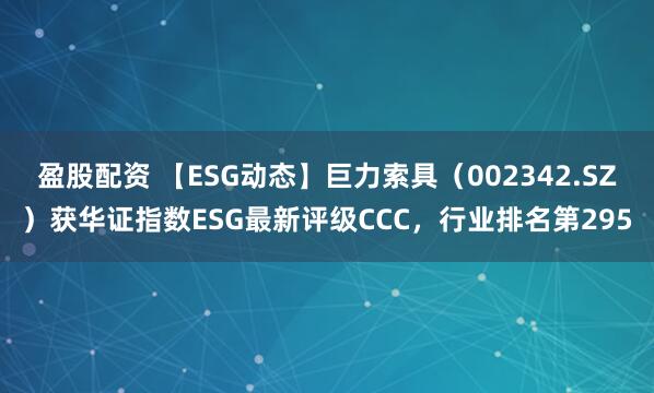 盈股配资 【ESG动态】巨力索具（002342.SZ）获华证指数ESG最新评级CCC，行业排名第295