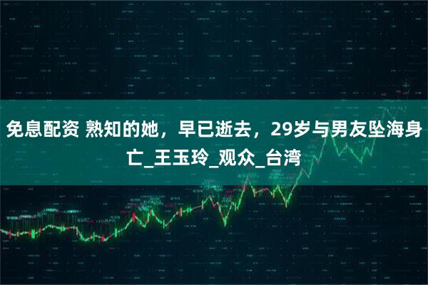 免息配资 熟知的她，早已逝去，29岁与男友坠海身亡_王玉玲_观众_台湾