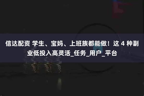信达配资 学生、宝妈、上班族都能做！这 4 种副业低投入高灵活_任务_用户_平台