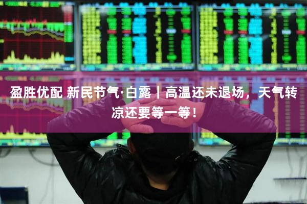 盈胜优配 新民节气·白露｜高温还未退场，天气转凉还要等一等！