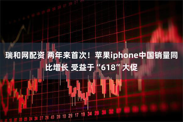 瑞和网配资 两年来首次！苹果iphone中国销量同比增长 受益于“618”大促