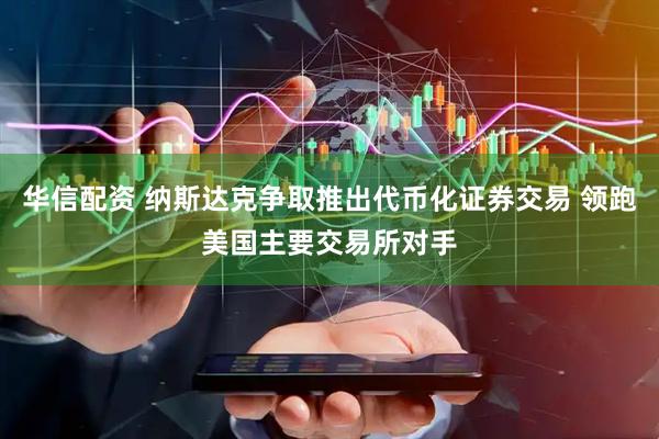 华信配资 纳斯达克争取推出代币化证券交易 领跑美国主要交易所对手