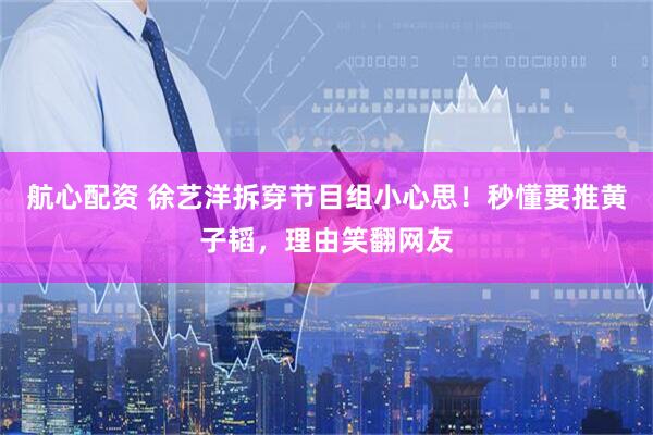 航心配资 徐艺洋拆穿节目组小心思！秒懂要推黄子韬，理由笑翻网友