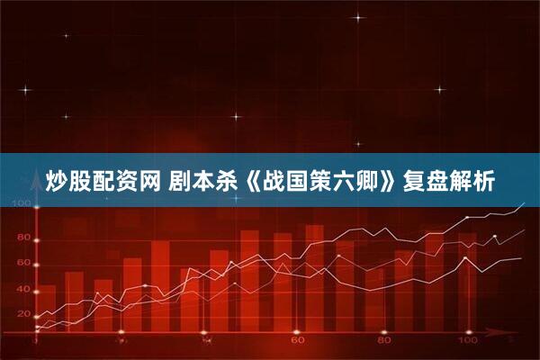 炒股配资网 剧本杀《战国策六卿》复盘解析
