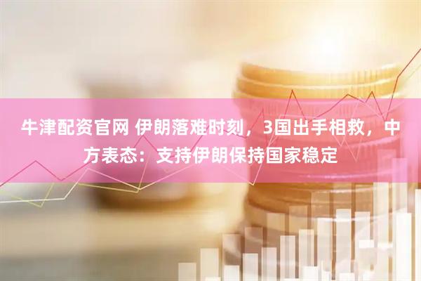 牛津配资官网 伊朗落难时刻，3国出手相救，中方表态：支持伊朗保持国家稳定