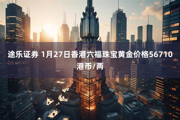 途乐证券 1月27日香港六福珠宝黄金价格56710港币/两