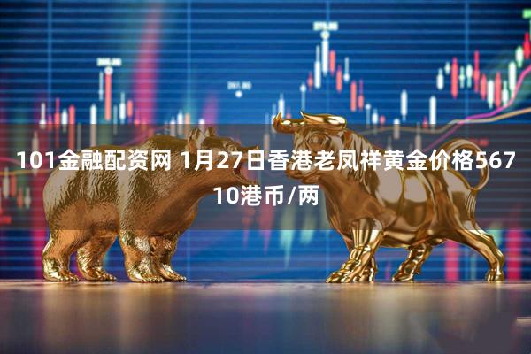 101金融配资网 1月27日香港老凤祥黄金价格56710港币/两