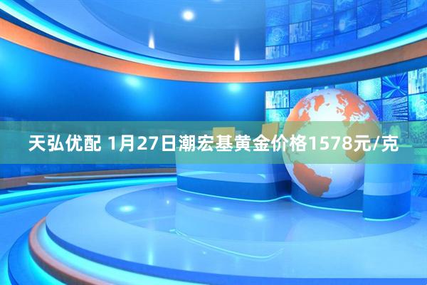 天弘优配 1月27日潮宏基黄金价格1578元/克