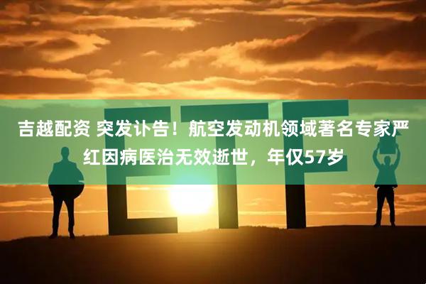 吉越配资 突发讣告！航空发动机领域著名专家严红因病医治无效逝世，年仅57岁